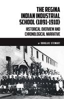 The Regina Indian Industrial School (1891-1910) : Historical Overview and Chronological Narrative 1927352355 Book Cover