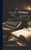 Foch the Man: A Life of the Supreme Commander of the Allied Armies 1021955728 Book Cover