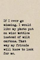 If I Ever Go Missing, I Would Like My Photo Put On Wine Bottles Instead Of Milk Cartons. That Way My Friends Will Know To Look For Me.: A Cute + Funny Notebook - Wine Gifts - Cool Gag Gifts For Women  1077927223 Book Cover