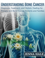 Understanding Bone Cancer: Diagnosis, Treatment, and Holistic Healing for Primary and Secondary Bone Cancer Patients and Families B0FGTN7GPD Book Cover