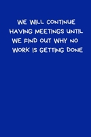 We Will Continue Having Meetings Until We Find Out Why No Work Is Getting Done: Lined A5 Blue Notebook (6 x 9) Funny Birthday Present, Alternative to a Greeting Card, Silly Office Writing Stationary,  1702070271 Book Cover