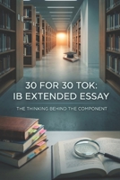 30 FOR 30 TOK: IB EXTENDED ESSAY: THE THINKING BEHIND THE COMPONENT B0H72JQ1QW Book Cover