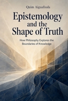 Epistemology and the Shape of Truth: How Philosophy Explores the Boundaries of Knowledge B0H9V6MSKS Book Cover