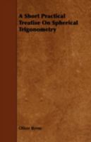 A short practical treatise on spherical trigonometry: containing a few simple rules, by which the great difficulties to be encountered by the student ... of mathematics are effectually obviated 1015909930 Book Cover