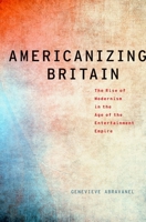 Americanizing Britain: The Rise of Modernism in the Age of the Entertainment Empire 0190272414 Book Cover