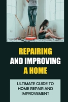 Repairing And Improving A Home: Ultimate Guide to Home Repair and Improvement B09JRJ3P73 Book Cover