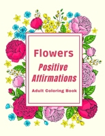 Flowers Positive Affirmations Adult Coloring Book: Motivate Your Life With Brilliant Designs And Great Calligraphy Words With Coloring Book Featuring Blossoms With Inspirational Words And Floral Eleme B093B23B8L Book Cover