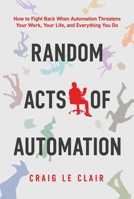 Random Acts of Automation: How to Fight Back When Automation Threatens Your Work, Your Life, and Everything You Do B0D5WL2R92 Book Cover
