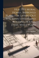 Healthy Moral Homes, Improved Plans for Laying Out Suburban Streets and Building Houses. [Text. With] Plans 1021480525 Book Cover