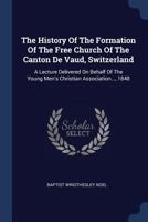 The History Of The Formation Of The Free Church Of The Canton De Vaud, Switzerland: A Lecture Delivered On Behalf Of The Young Men's Christian Association..., 1848 1377247929 Book Cover