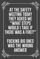 AT THE SAFETY MEETING TODAY THEY ASKED ME "WHAT STEPS WOULD I TAKE IF THERE WAS A FIRE?" FUCKING BIG ONES WAS THE WRONG ANSWER: Funny Blank Lined Ofiice Journals For Friend or Coworkers 1692068105 Book Cover