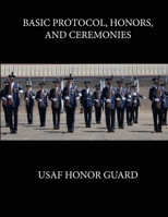 Basic Protocol, Honors, and Ceremonies: Usaf Honor Guard 1304104613 Book Cover