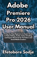 Adobe Premiere Pro 2026 User Manual: A Step-by-Step Beginners to Expert Guide to Video Editing, Audio, Colour Grading, and Export Shortcuts for YouTubers and Social Media Creators B0FV8FHH44 Book Cover