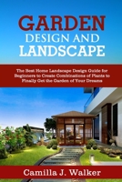 GARDEN DESIGN AND LANDSCAPE: The Best Home Landscape Design Guide for Beginners to Create Combinations of Plants to Finally Get the Garden of Your Dreams B08BVY16JC Book Cover