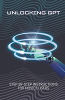 Unlocking GPT: Step-by-Step Instructions for Novice Users (Chat Gpt New Version) B0CW8745Y6 Book Cover