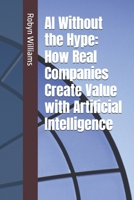 AI Without the Hype: How Real Companies Create Value with Artificial Intelligence B0GG7625JH Book Cover
