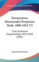 Towarzystwo Warszawskie Przyjacioe Nauk, 1800-1832 V3: Czasy Krolestwa Kongresowego, 1824-1828 (1902) 116100968X Book Cover