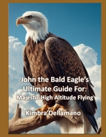 John the Bald Eagle's Ultimate Guide For: Majestic High Altitude Flying (Animal's Ultimate Guide Series) B0F2Z4FB67 Book Cover
