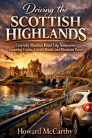 DRIVING THE SCOTTISH HIGHLANDS: Carefully Planned Road Trip Itineraries Featuring Castles, Coastal Roads, and Mountain Passes B0GPXSQKYK Book Cover