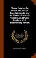 Choice Readings for Public and Private Entertainments, and for the Use of Schools, Colleges and Public Readers, with Elocutionary Advice 134536167X Book Cover
