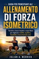 GUIDA PER PRINCIPIANTI ALL'ALLENAMENTO DI FORZA ISOMETRICO: Tecniche a basso impatto a corpo libero per migliorare mobilità, equilibrio, flessibilità e invecchiamento sano (Italian Edition) B0H6R27T6L Book Cover