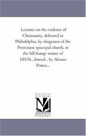 Lectures on the evidence of Christianity, delivered in Philadelphia, by clergymen of the Protestant episcopal church, in the fall & winter of 18534....Introd... by Alonzo Potter... 1425547850 Book Cover