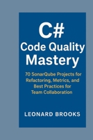 C# Code Quality Mastery: 70 SonarQube Projects for Refactoring, Metrics, and Best Practices for Team Collaboration B0G6CRD4LL Book Cover