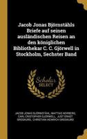 Jacob Jonas Bj�rnst�hls Briefe Auf Seinen Ausl�ndischen Reisen an Den K�niglichen Bibliothekar C. C. Gj�rwell in Stockholm, Sechster Band 0274926032 Book Cover
