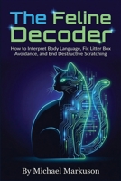 The Feline Decoder: How to Interpret Body Language, Fix Litter Box Avoidance, and End Destructive Scratching B0HF71FRHJ Book Cover