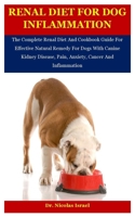 Renal Diet For Dog Inflammation: The Complete Renal Diet And Cookbook Guide For Effective Natural Remedy For Dogs With Canine Kidney Disease, Pain, Anxiety, Cancer And Inflammation B08KR3W7G3 Book Cover