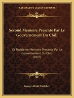 Second Memoire Presente Par Le Gouvernement Du Chili: Et Troisieme Memoire Presente Par Le Gouvernement Du Chili (1897) 1160252580 Book Cover