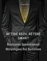Retire Rich, Retire Smart: Business Investment Strategies for Retirees B0C9SH1844 Book Cover