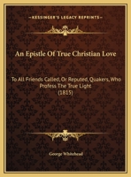An Epistle of True Christian Love: To All Friends Called, or Reputed, Quakers, Who Profess the True Light 1149700998 Book Cover