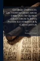 Georgii D'arnaud, Lectionum Graecarum Libri Duo, In Quibus Graecorum Scripta Passim Illustrantur & Castigantur... 1270877682 Book Cover