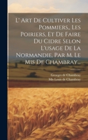 L' Art De Cultiver Les Pommiers, Les Poiriers, Et De Faire Du Cidre Selon L'usage De La Normandie, Par M. Le Mis De Chambray... 1019537191 Book Cover