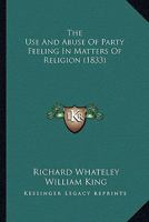 The Use and Abuse of Party-Feeling in Matters of Religion: Considered in Eight Sermons Preached Before the University of Oxford, in the Year, 1822 (Classic Reprint) 1376932059 Book Cover