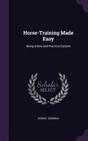 Horse Training Made Easy: Being A New And Practical System Of Teaching And Educating The Horse 116696860X Book Cover