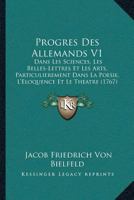Progres Des Allemands V1: Dans Les Sciences, Les Belles-Lettres Et Les Arts, Particulierement Dans La Poesie, L'Eloquence Et Le Theatre (1767) 1166311112 Book Cover