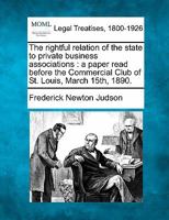 The rightful relation of the state to private business associations: a paper read before the Commercial Club of St. Louis, March 15th, 1890. 1240186525 Book Cover