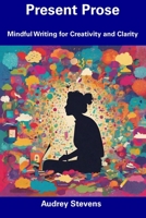 Present Prose: Mindful Writing for Creativity and Clarity B0CDZ8X54M Book Cover