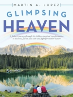 Glimpsing Heaven: A Father's Journey Through His Children-Inspired Transformation to Discover, Fall in Love with and Fight for Mother-Nature 1532094442 Book Cover