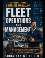 The Professional's Complete Manual of Fleet Operations and Management: VEHICLE ACQUISITION, PREVENTIVE MAINTENANCE, DOT COMPLIANCE, TELEMATICS, AND TOTAL COST OF OWNERSHIP B0GY95Z7PW Book Cover