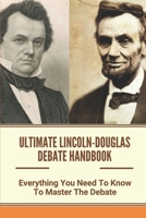 Ultimate Lincoln-Douglas Debate Handbook: Everything You Need To Know To Master The Debate: Lincoln Douglas Debate Advice B09919GRN6 Book Cover