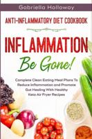 Anti Inflammatory Diet Cookbook: Inflammation Be Gone! - Complete Clean Eating Meal Plans To Reduce Inflammation and Promote Gut Healing With Healthy Keto Air Fryer Recipes 981495067X Book Cover
