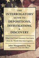 The Interrogators' Guide to Depositions, Investigations, & Discovery: What Civil Trial Attorneys Can Learn from the World's Best Interrogators 1480862037 Book Cover