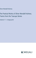 The Poetical Works of Oliver Wendell Holmes; Poems from the Teacups Series: Volume 11 - in large print 3368365843 Book Cover