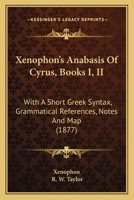 Xenophon’s Anabasis Of Cyrus, Books I, II: With A Short Greek Syntax, Grammatical References, Notes And Map 1120055830 Book Cover