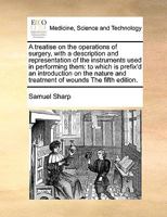 A treatise on the operations of surgery, with a description and representation of the instruments used in performing them: to which is prefix'd an introduction on the nature and treatment of wounds Th 1171393849 Book Cover