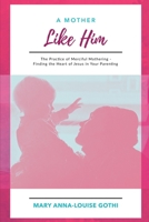 A Mother Like Him: The Practice of Merciful Mothering- Finding the Heart of Jesus in Your Parenting 1961028832 Book Cover