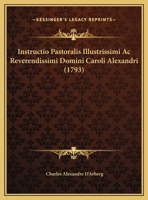 Instructio Pastoralis Illustrissimi Ac Reverendissimi Domini Caroli Alexandri (1793) 1169424953 Book Cover